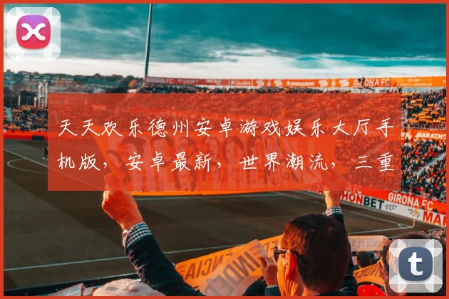 天天欢乐德州安卓游戏娱乐大厅手机版，安卓最新，世界潮流，三重惊喜，畅玩不停，一触即达