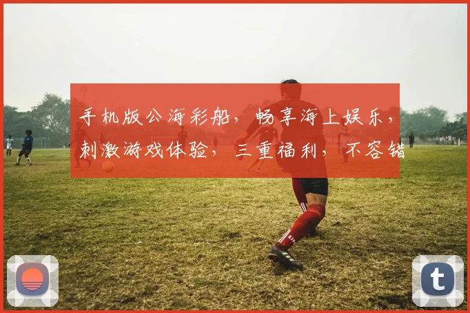手机版公海彩船，畅享海上娱乐，刺激游戏体验，三重福利，不容错过，尽在指尖