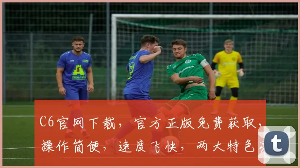 C6官网下载，官方正版免费获取，操作简便，速度飞快，两大特色亮点，不容错过