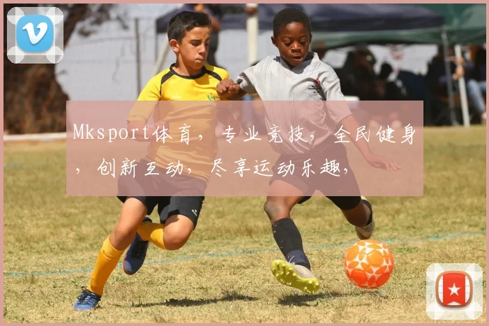 Mksport体育，专业竞技，全民健身，创新互动，尽享运动乐趣，