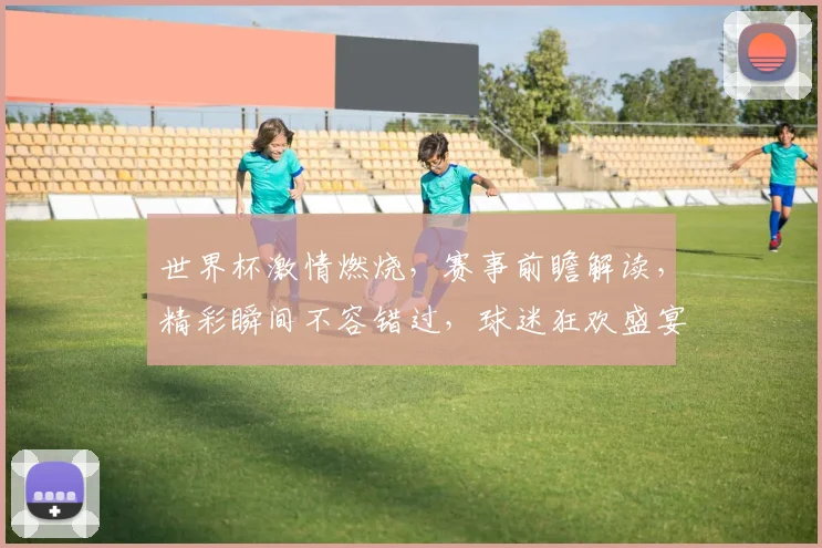 世界杯激情燃烧，赛事前瞻解读，精彩瞬间不容错过，球迷狂欢盛宴