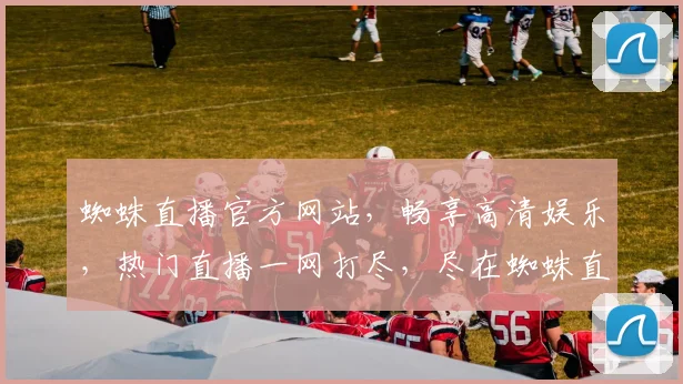 蜘蛛直播官方网站，畅享高清娱乐，热门直播一网打尽，尽在蜘蛛直播，不容错过