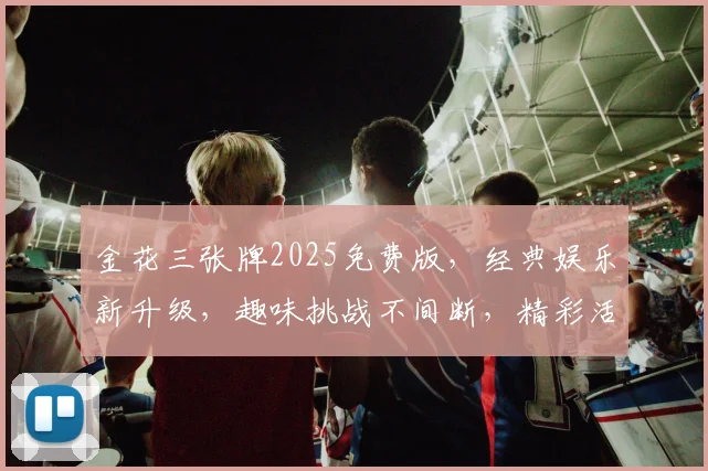 金花三张牌2025免费版，经典娱乐新升级，趣味挑战不间断，精彩活动不停歇，玩家福利大放送
