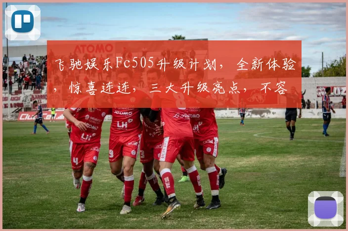 飞驰娱乐Fc505升级计划，全新体验，惊喜连连，三大升级亮点，不容错过，立即升级