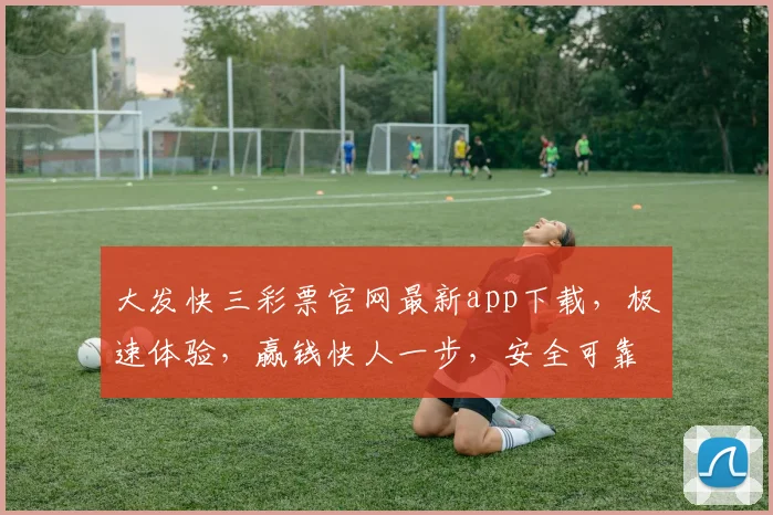 大发快三彩票官网最新app下载，极速体验，赢钱快人一步，安全可靠，下载必赢