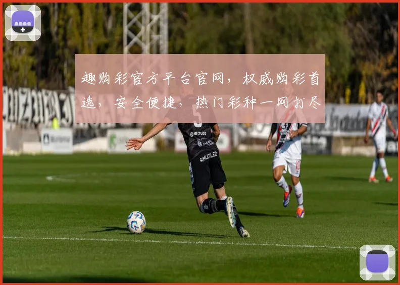 趣购彩官方平台官网，权威购彩首选，安全便捷，热门彩种一网打尽，3大优势，轻松购彩体验