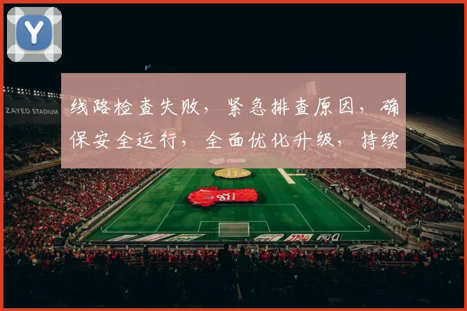 线路检查失败，紧急排查原因，确保安全运行，全面优化升级，持续保障畅通。