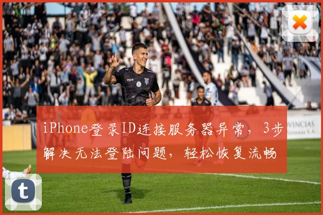 iPhone登录ID连接服务器异常，3步解决无法登陆问题，轻松恢复流畅体验