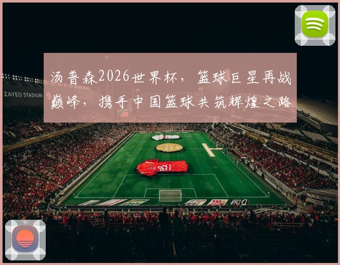 汤普森2026世界杯，篮球巨星再战巅峰，携手中国篮球共筑辉煌之路