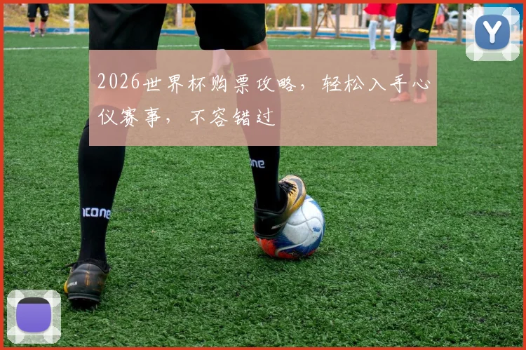 2026世界杯购票攻略，轻松入手心仪赛事，不容错过