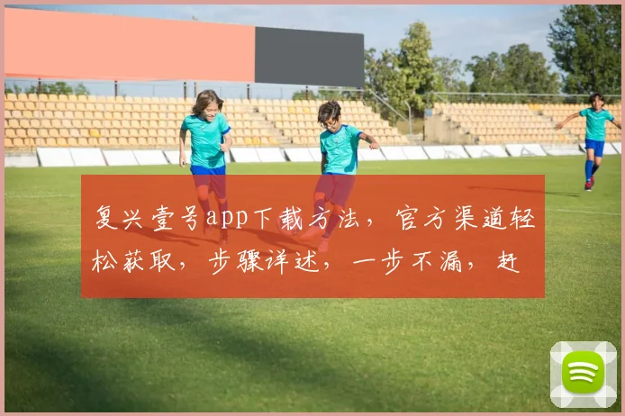复兴壹号app下载方法，官方渠道轻松获取，步骤详述，一步不漏，赶快尝试逗逗看