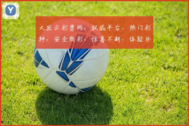 大发云彩票网，权威平台，热门彩种，安全购彩，惊喜不断，体验非凡