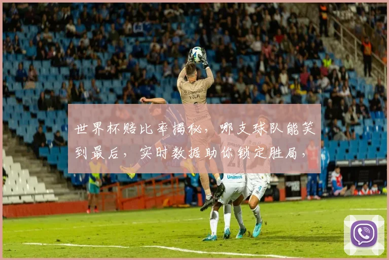 世界杯赔比率揭秘，哪支球队能笑到最后，实时数据助你锁定胜局，一窥究竟